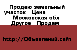 Продаю земельный участок › Цена ­ 450 000 - Московская обл. Другое » Продам   